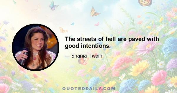 The streets of hell are paved with good intentions.