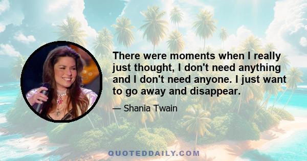 There were moments when I really just thought, I don't need anything and I don't need anyone. I just want to go away and disappear.