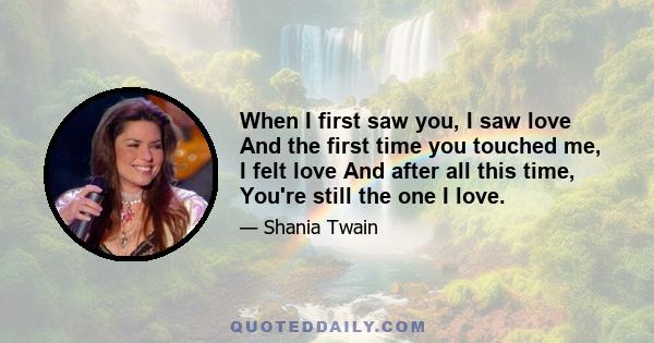 When I first saw you, I saw love And the first time you touched me, I felt love And after all this time, You're still the one I love.