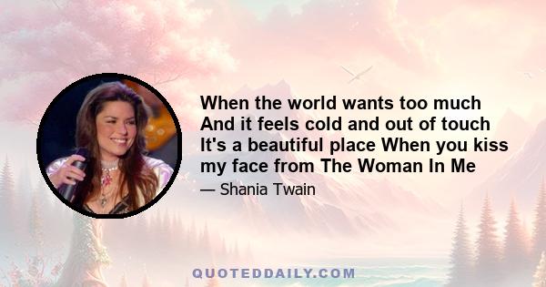 When the world wants too much And it feels cold and out of touch It's a beautiful place When you kiss my face from The Woman In Me