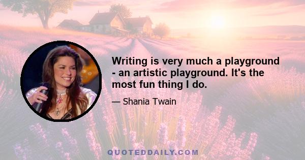 Writing is very much a playground - an artistic playground. It's the most fun thing I do.