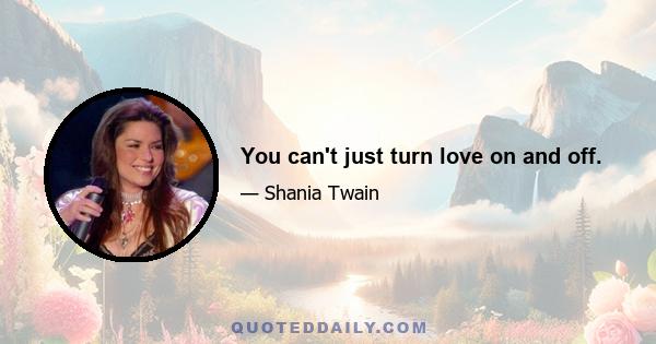 You can't just turn love on and off.