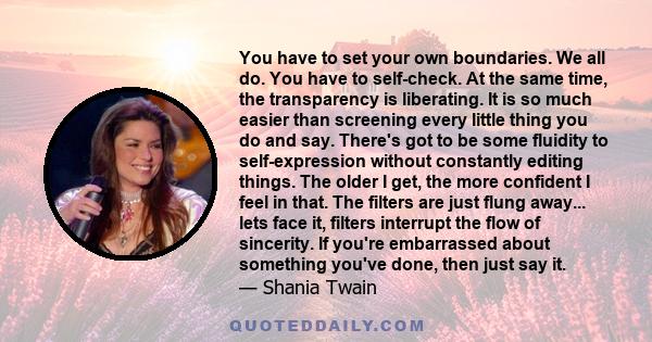 You have to set your own boundaries. We all do. You have to self-check. At the same time, the transparency is liberating. It is so much easier than screening every little thing you do and say. There's got to be some