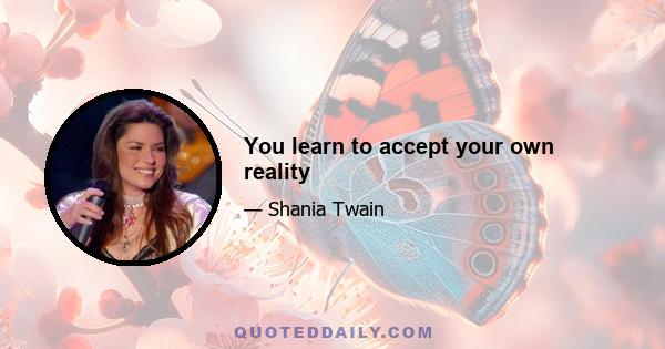 You learn to accept your own reality