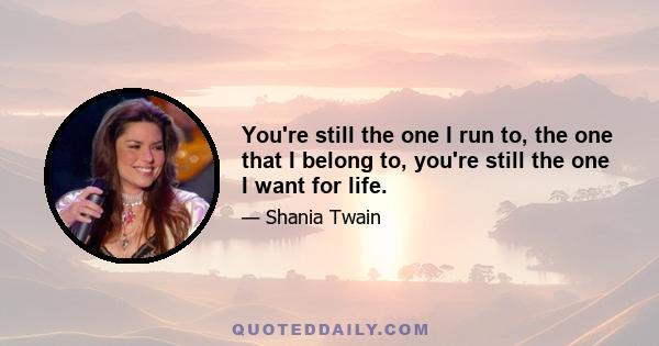 You're still the one I run to, the one that I belong to, you're still the one I want for life.