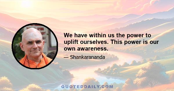 We have within us the power to uplift ourselves. This power is our own awareness.