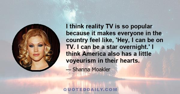 I think reality TV is so popular because it makes everyone in the country feel like, 'Hey, I can be on TV. I can be a star overnight.' I think America also has a little voyeurism in their hearts.