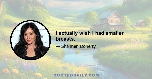 I actually wish I had smaller breasts.