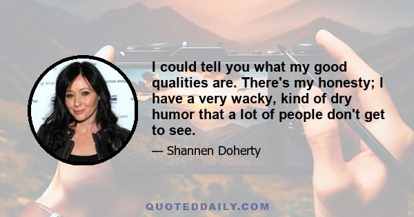 I could tell you what my good qualities are. There's my honesty; I have a very wacky, kind of dry humor that a lot of people don't get to see.