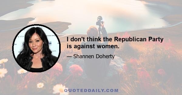 I don't think the Republican Party is against women.