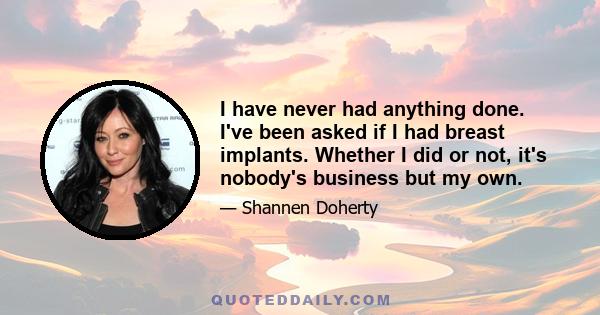 I have never had anything done. I've been asked if I had breast implants. Whether I did or not, it's nobody's business but my own.