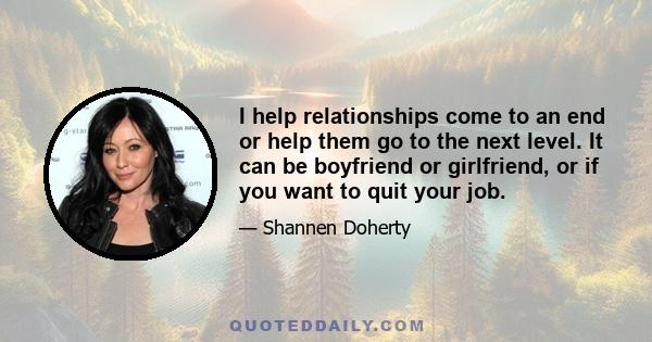 I help relationships come to an end or help them go to the next level. It can be boyfriend or girlfriend, or if you want to quit your job.