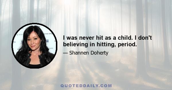 I was never hit as a child. I don't believing in hitting, period.