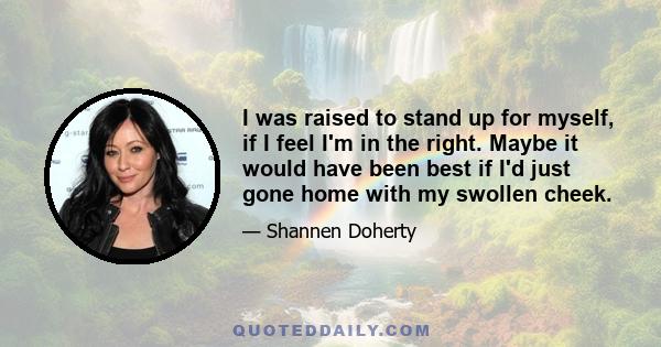 I was raised to stand up for myself, if I feel I'm in the right. Maybe it would have been best if I'd just gone home with my swollen cheek.