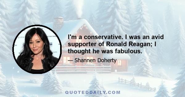 I'm a conservative. I was an avid supporter of Ronald Reagan; I thought he was fabulous.