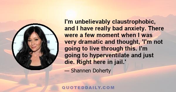 I'm unbelievably claustrophobic, and I have really bad anxiety. There were a few moment when I was very dramatic and thought, 'I'm not going to live through this. I'm going to hyperventilate and just die. Right here in