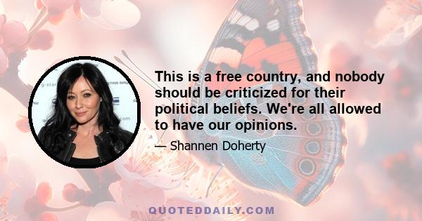 This is a free country, and nobody should be criticized for their political beliefs. We're all allowed to have our opinions.