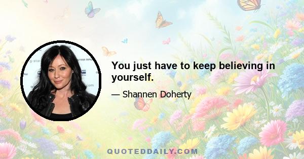 You just have to keep believing in yourself.