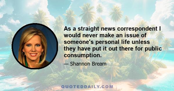 As a straight news correspondent I would never make an issue of someone's personal life unless they have put it out there for public consumption.