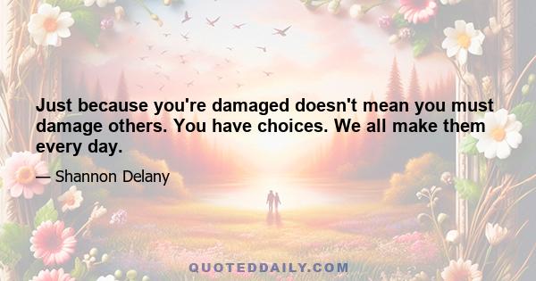 Just because you're damaged doesn't mean you must damage others. You have choices. We all make them every day.