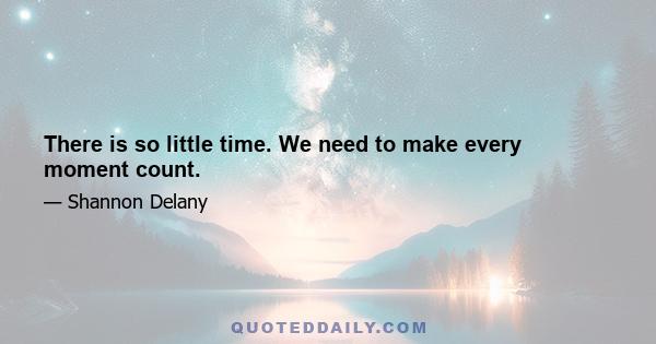 There is so little time. We need to make every moment count.