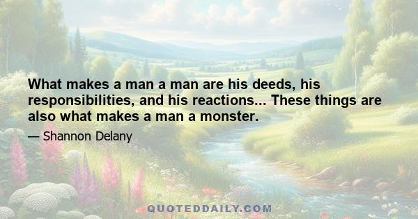 What makes a man a man are his deeds, his responsibilities, and his reactions... These things are also what makes a man a monster.