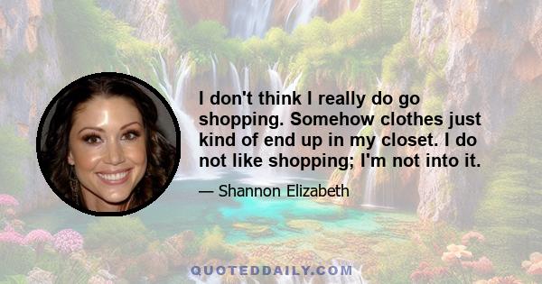 I don't think I really do go shopping. Somehow clothes just kind of end up in my closet. I do not like shopping; I'm not into it.