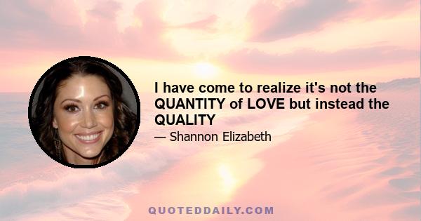 I have come to realize it's not the QUANTITY of LOVE but instead the QUALITY