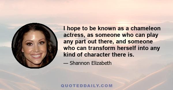 I hope to be known as a chameleon actress, as someone who can play any part out there, and someone who can transform herself into any kind of character there is.