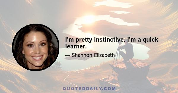 I'm pretty instinctive. I'm a quick learner.