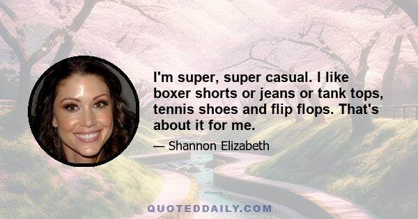 I'm super, super casual. I like boxer shorts or jeans or tank tops, tennis shoes and flip flops. That's about it for me.