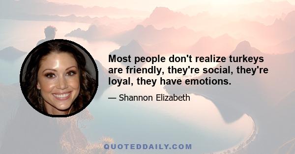 Most people don't realize turkeys are friendly, they're social, they're loyal, they have emotions.