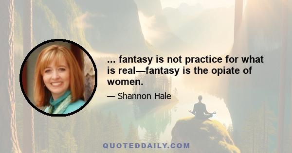 ... fantasy is not practice for what is real—fantasy is the opiate of women.