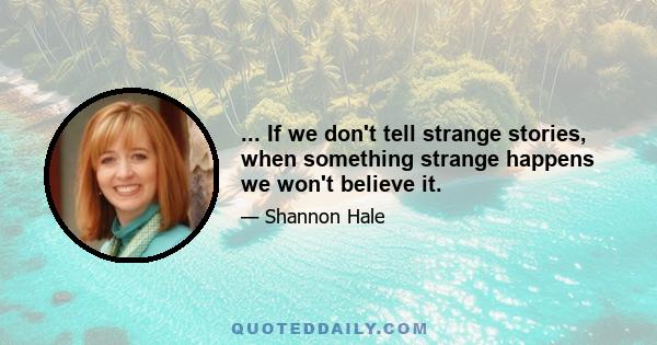 ... If we don't tell strange stories, when something strange happens we won't believe it.