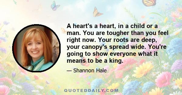 A heart's a heart, in a child or a man. You are tougher than you feel right now. Your roots are deep, your canopy's spread wide. You're going to show everyone what it means to be a king.