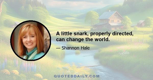 A little snark, properly directed, can change the world.