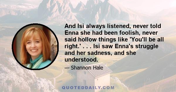 And Isi always listened, never told Enna she had been foolish, never said hollow things like 'You'll be all right.' . . . Isi saw Enna's struggle and her sadness, and she understood.