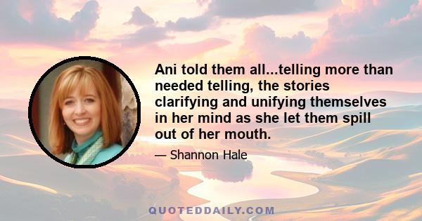 Ani told them all...telling more than needed telling, the stories clarifying and unifying themselves in her mind as she let them spill out of her mouth.