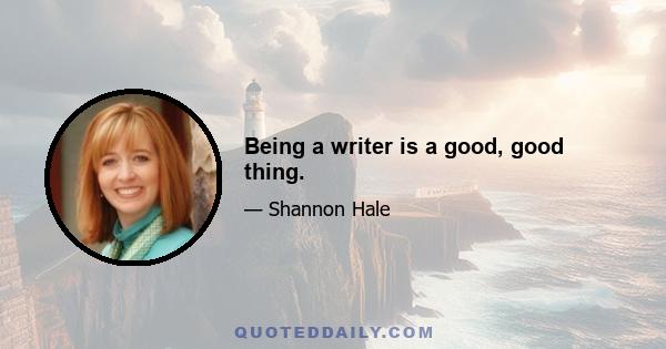 Being a writer is a good, good thing.