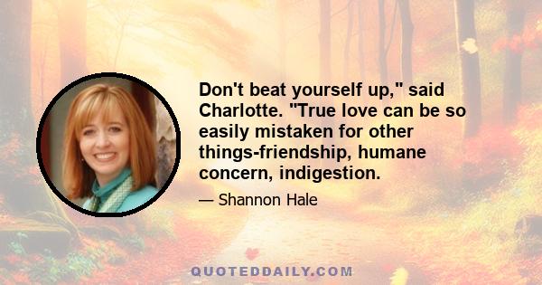 Don't beat yourself up, said Charlotte. True love can be so easily mistaken for other things-friendship, humane concern, indigestion.