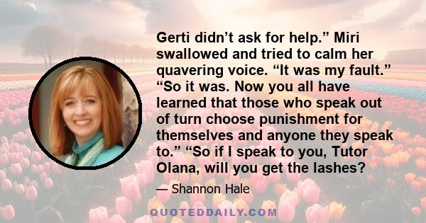 Gerti didn’t ask for help.” Miri swallowed and tried to calm her quavering voice. “It was my fault.” “So it was. Now you all have learned that those who speak out of turn choose punishment for themselves and anyone they 