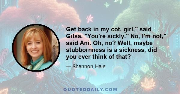 Get back in my cot, girl, said Gilsa. You're sickly. No, I'm not, said Ani. Oh, no? Well, maybe stubbornness is a sickness, did you ever think of that?