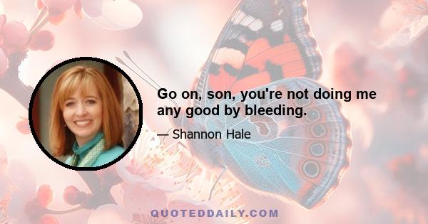 Go on, son, you're not doing me any good by bleeding.