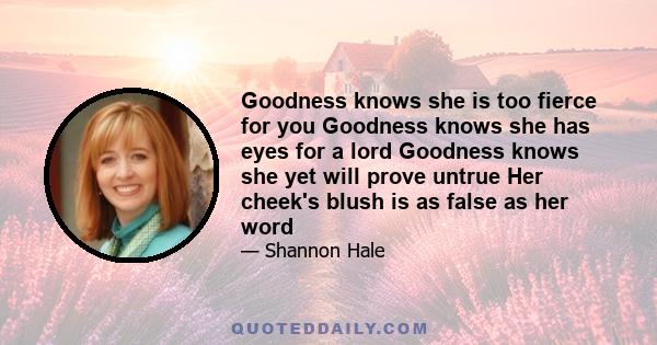 Goodness knows she is too fierce for you Goodness knows she has eyes for a lord Goodness knows she yet will prove untrue Her cheek's blush is as false as her word