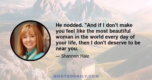 He nodded. And if I don't make you feel like the most beautiful woman in the world every day of your life, then I don't deserve to be near you.