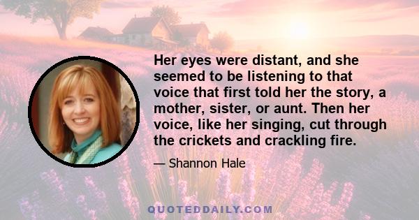 Her eyes were distant, and she seemed to be listening to that voice that first told her the story, a mother, sister, or aunt. Then her voice, like her singing, cut through the crickets and crackling fire.