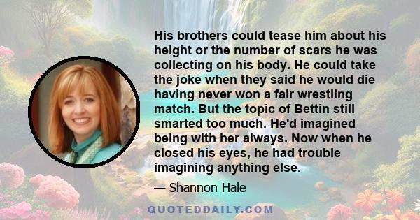 His brothers could tease him about his height or the number of scars he was collecting on his body. He could take the joke when they said he would die having never won a fair wrestling match. But the topic of Bettin