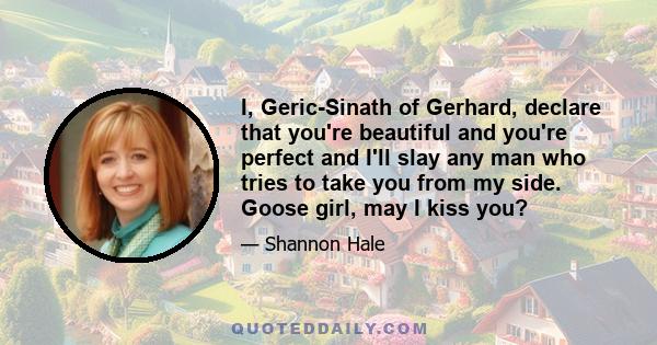 I, Geric-Sinath of Gerhard, declare that you're beautiful and you're perfect and I'll slay any man who tries to take you from my side. Goose girl, may I kiss you?