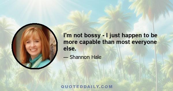 I'm not bossy - I just happen to be more capable than most everyone else.