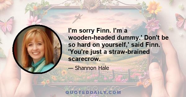 I'm sorry Finn. I'm a wooden-headed dummy.' Don't be so hard on yourself,' said Finn. 'You're just a straw-brained scarecrow.